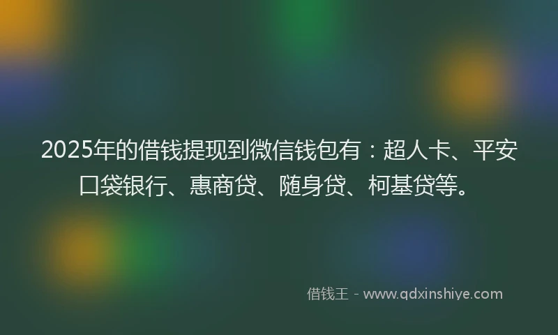 2025年的借钱提现到微信钱包有：超人卡、平安口袋银行、惠商贷、随身贷、柯基贷等。