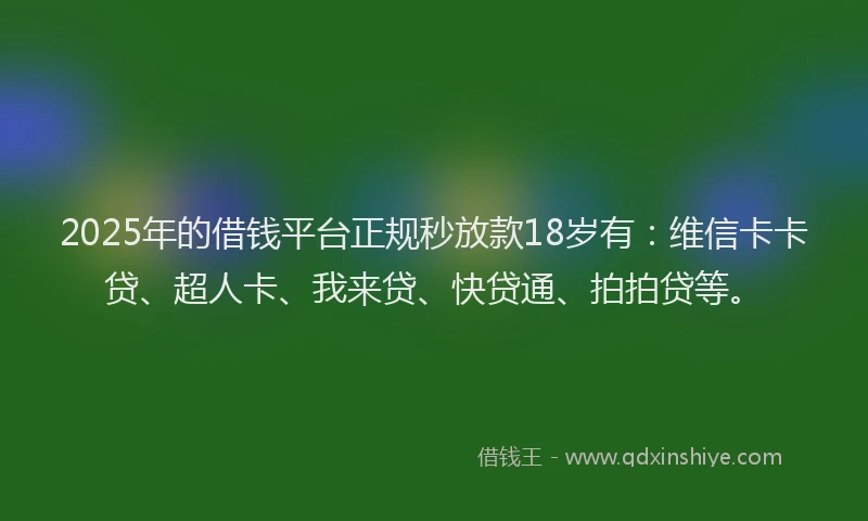 2025年的借钱平台正规秒放款18岁有：维信卡卡贷、超人卡、我来贷、快贷通、拍拍贷等。