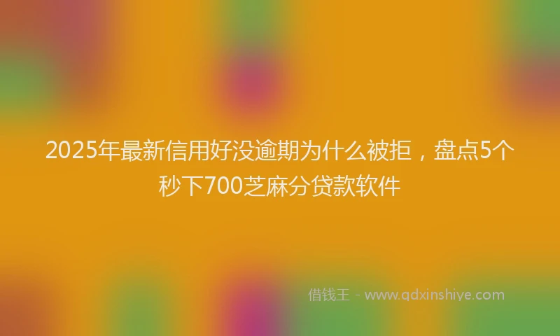 2025年最新信用好没逾期为什么被拒，盘点5个秒下700芝麻分贷款软件