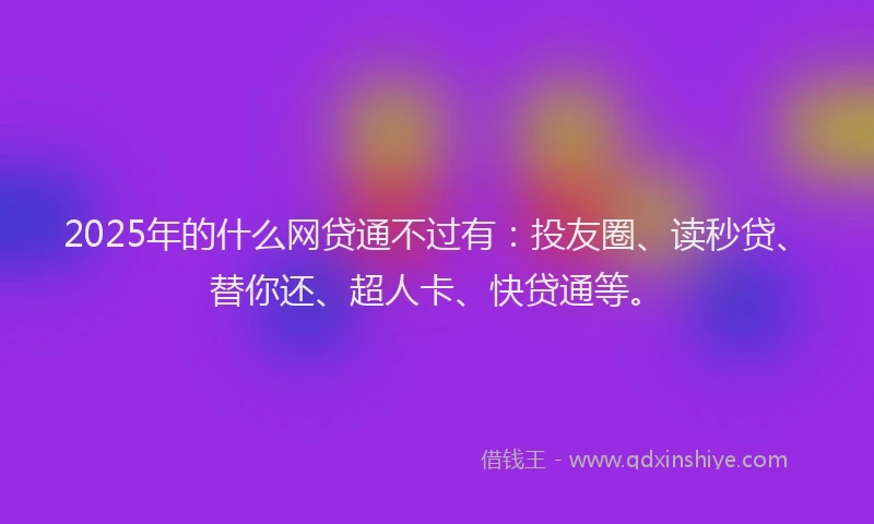 2025年的什么网贷通不过有：投友圈、读秒贷、替你还、超人卡、快贷通等。