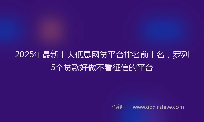 2025年最新十大低息网贷平台排名前十名，罗列5个贷款好做不看征信的平台