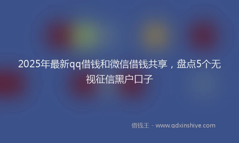 2025年最新qq借钱和微信借钱共享，盘点5个无视征信黑户口子