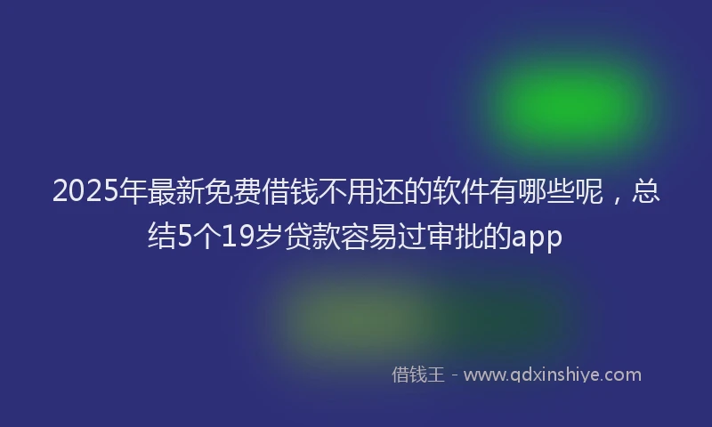 2025年最新免费借钱不用还的软件有哪些呢，总结5个19岁贷款容易过审批的app