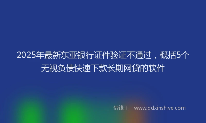 2025年最新东亚银行证件验证不通过，概括5个无视负债快速下款长期网贷的软件