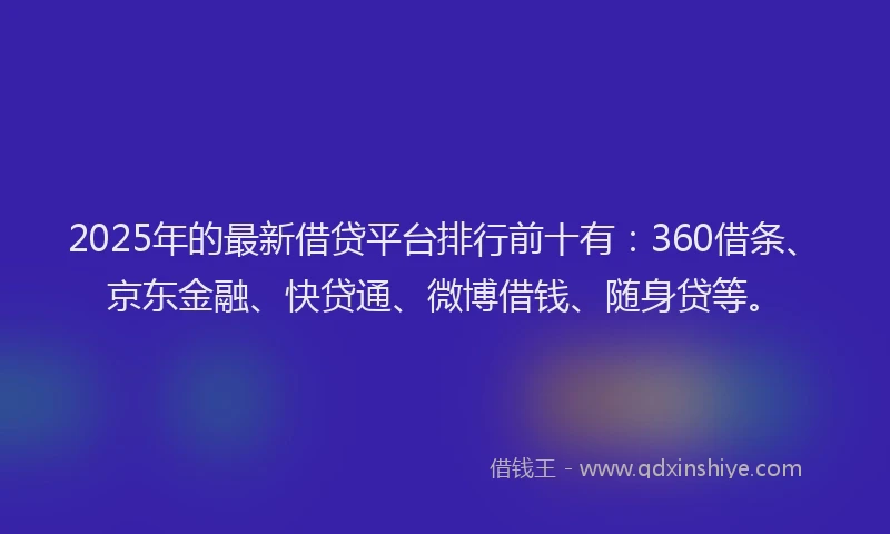 2025年的最新借贷平台排行前十有：360借条、京东金融、快贷通、微博借钱、随身贷等。
