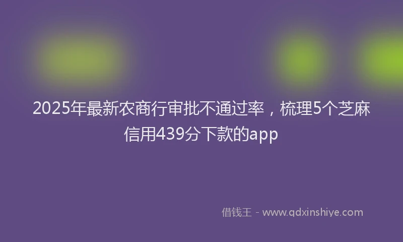 2025年最新农商行审批不通过率，梳理5个芝麻信用439分下款的app