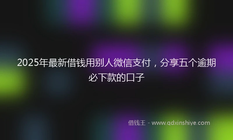2025年最新借钱用别人微信支付，分享五个逾期必下款的口子