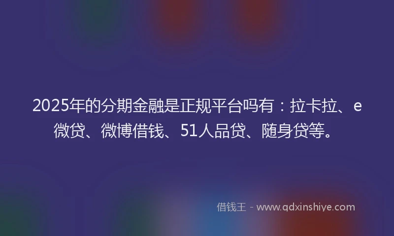 2025年的分期金融是正规平台吗有：拉卡拉、e微贷、微博借钱、51人品贷、随身贷等。