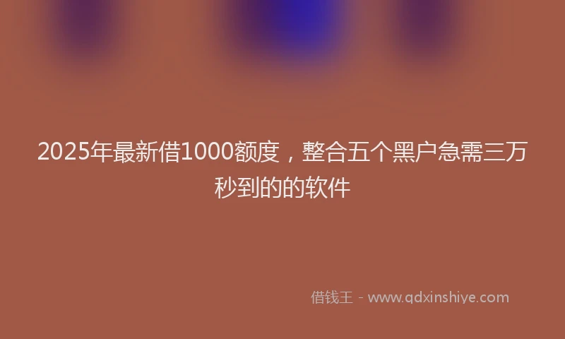 2025年最新借1000额度，整合五个黑户急需三万秒到的的软件
