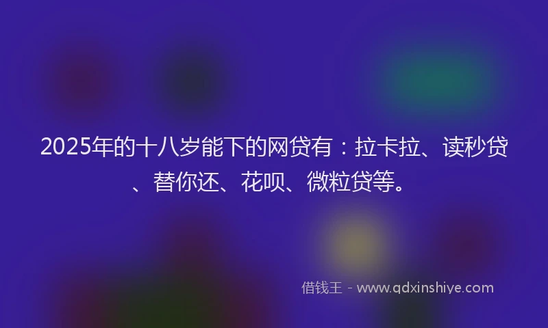 2025年的十八岁能下的网贷有：拉卡拉、读秒贷、替你还、花呗、微粒贷等。