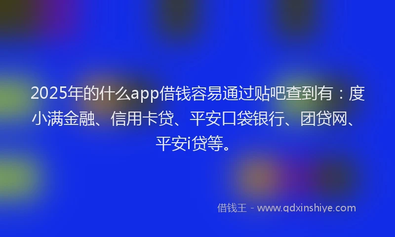 2025年的什么app借钱容易通过贴吧查到有：度小满金融、信用卡贷、平安口袋银行、团贷网、平安i贷等。