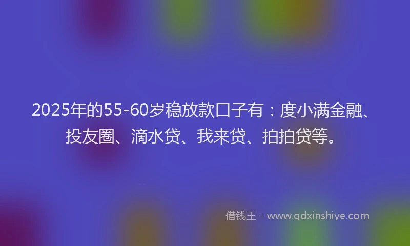 2025年的55-60岁稳放款口子有：度小满金融、投友圈、滴水贷、我来贷、拍拍贷等。