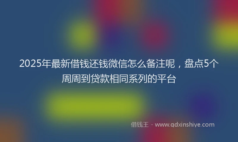 2025年最新借钱还钱微信怎么备注呢，盘点5个周周到贷款相同系列的平台