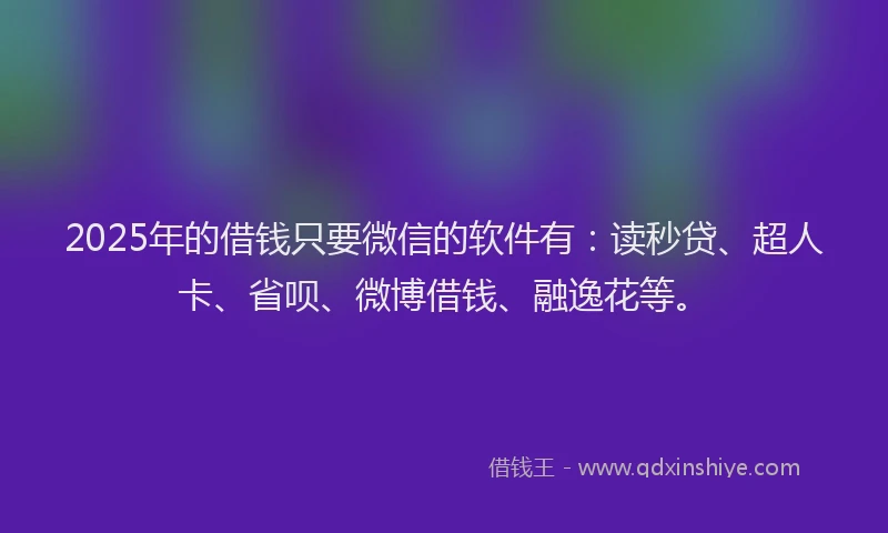 2025年的借钱只要微信的软件有：读秒贷、超人卡、省呗、微博借钱、融逸花等。