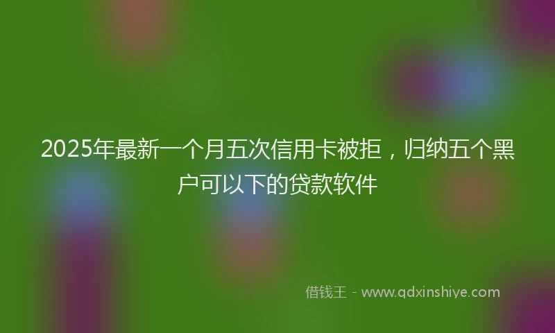 2025年最新一个月五次信用卡被拒，归纳五个黑户可以下的贷款软件