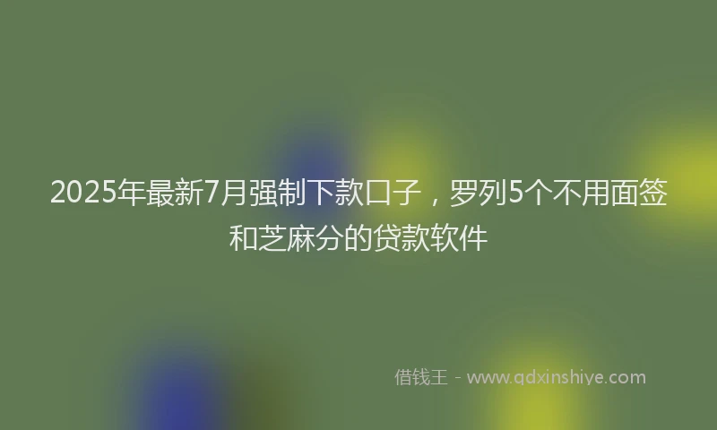 2025年最新7月强制下款口子，罗列5个不用面签和芝麻分的贷款软件
