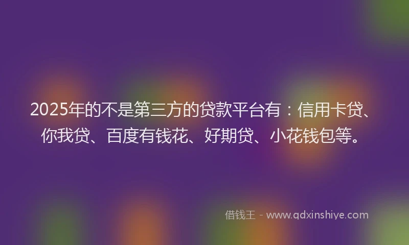 2025年的不是第三方的贷款平台有：信用卡贷、你我贷、百度有钱花、好期贷、小花钱包等。