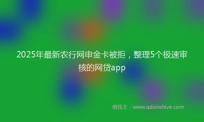 2025年最新农行网申金卡被拒，整理5个极速审核的网贷app