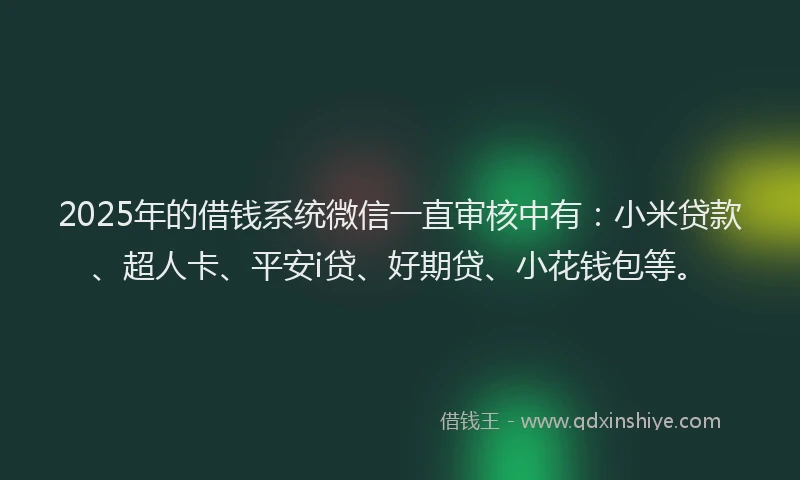 2025年的借钱系统微信一直审核中有：小米贷款、超人卡、平安i贷、好期贷、小花钱包等。