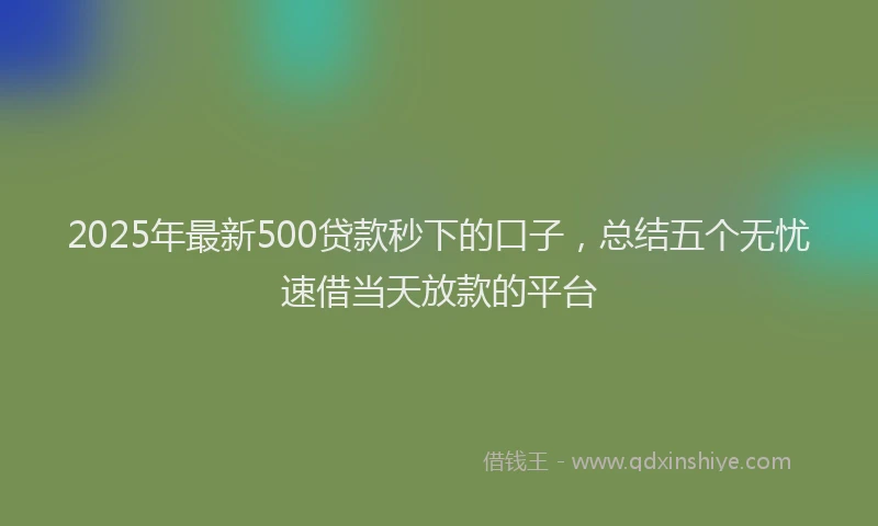 2025年最新500贷款秒下的口子，总结五个无忧速借当天放款的平台