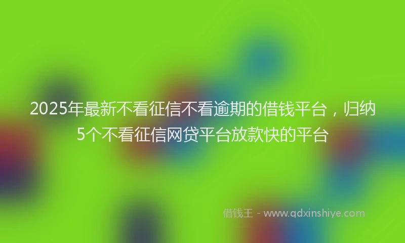 2025年最新不看征信不看逾期的借钱平台，归纳5个不看征信网贷平台放款快的平台
