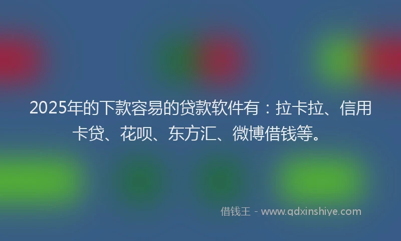 2025年的下款容易的贷款软件有：拉卡拉、信用卡贷、花呗、东方汇、微博借钱等。