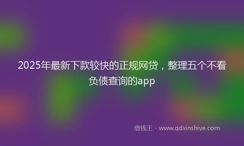 2025年最新下款较快的正规网贷，整理五个不看负债查询的app