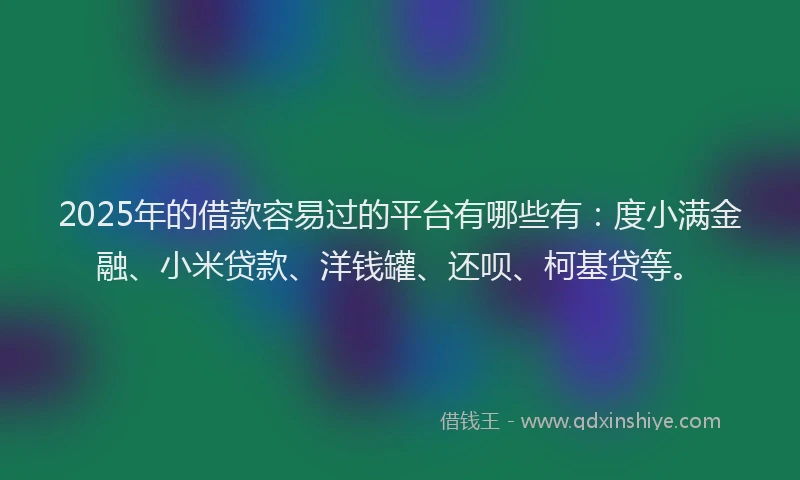 2025年的借款容易过的平台有哪些有：度小满金融、小米贷款、洋钱罐、还呗、柯基贷等。