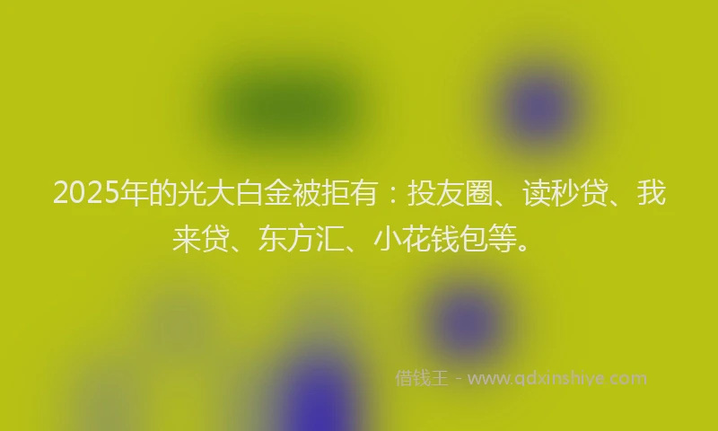2025年的光大白金被拒有：投友圈、读秒贷、我来贷、东方汇、小花钱包等。