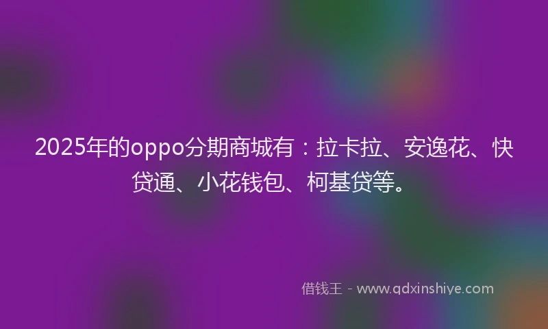 2025年的oppo分期商城有：拉卡拉、安逸花、快贷通、小花钱包、柯基贷等。