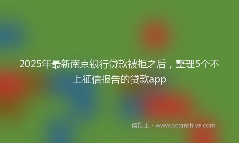 2025年最新南京银行贷款被拒之后，整理5个不上征信报告的贷款app