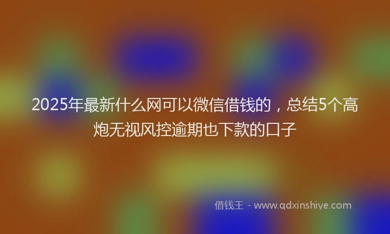 2025年最新什么网可以微信借钱的，总结5个高炮无视风控逾期也下款的口子