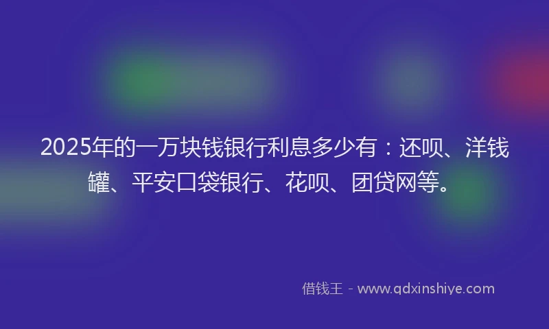 2025年的一万块钱银行利息多少有：还呗、洋钱罐、平安口袋银行、花呗、团贷网等。
