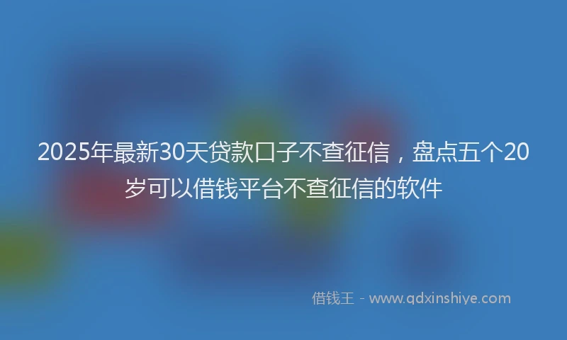2025年最新30天贷款口子不查征信，盘点五个20岁可以借钱平台不查征信的软件
