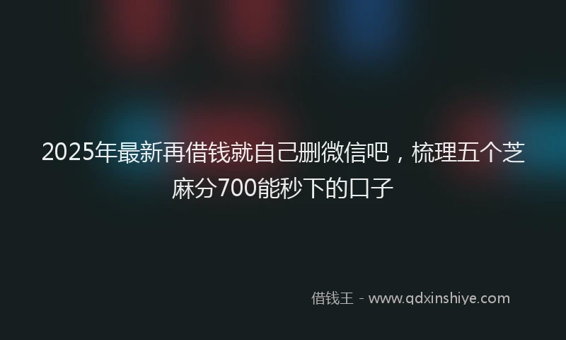 2025年最新再借钱就自己删微信吧，梳理五个芝麻分700能秒下的口子