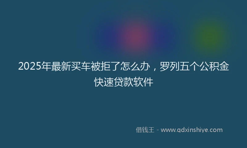 2025年最新买车被拒了怎么办，罗列五个公积金快速贷款软件