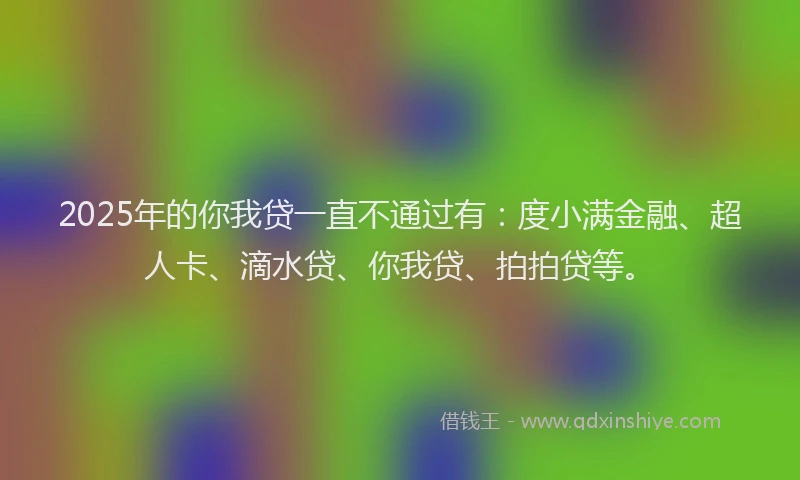 2025年的你我贷一直不通过有：度小满金融、超人卡、滴水贷、你我贷、拍拍贷等。