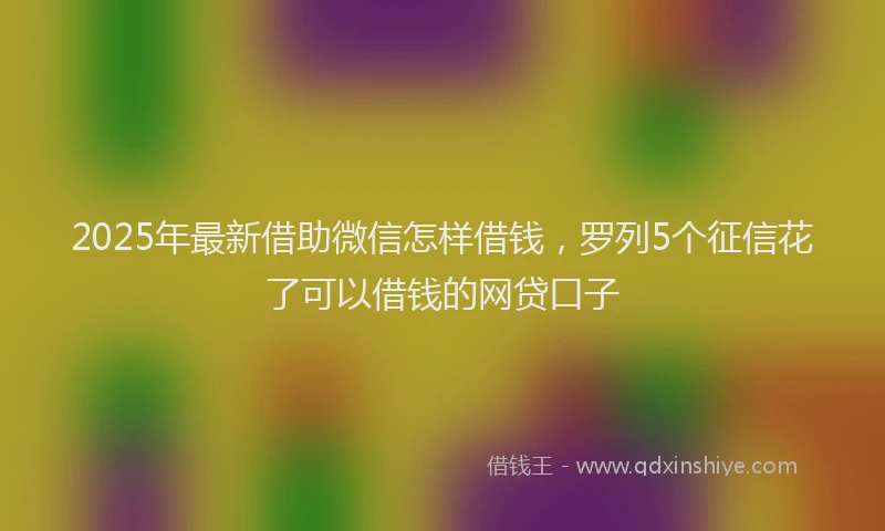 2025年最新借助微信怎样借钱，罗列5个征信花了可以借钱的网贷口子