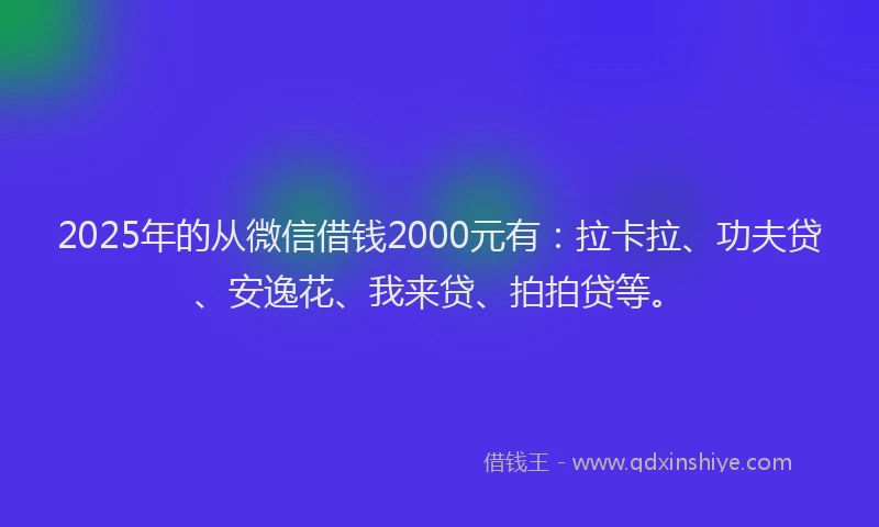 2025年的从微信借钱2000元有：拉卡拉、功夫贷、安逸花、我来贷、拍拍贷等。