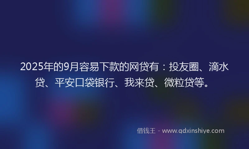 2025年的9月容易下款的网贷有：投友圈、滴水贷、平安口袋银行、我来贷、微粒贷等。