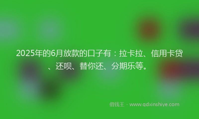 2025年的6月放款的口子有：拉卡拉、信用卡贷、还呗、替你还、分期乐等。