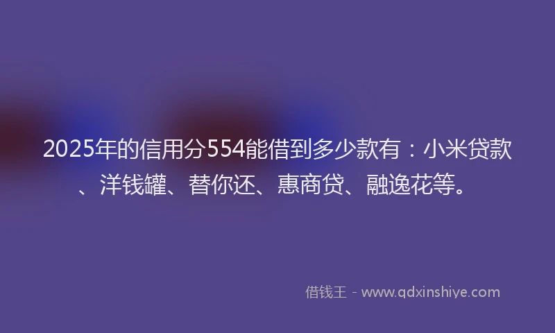 2025年的信用分554能借到多少款有：小米贷款、洋钱罐、替你还、惠商贷、融逸花等。