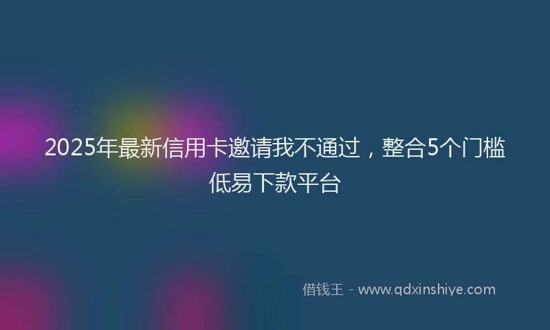 2025年最新信用卡邀请我不通过，整合5个门槛低易下款平台
