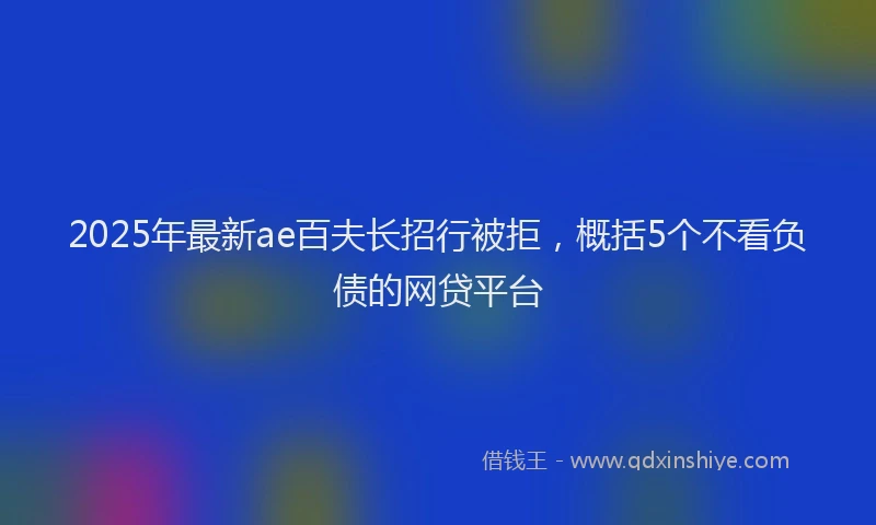 2025年最新ae百夫长招行被拒，概括5个不看负债的网贷平台