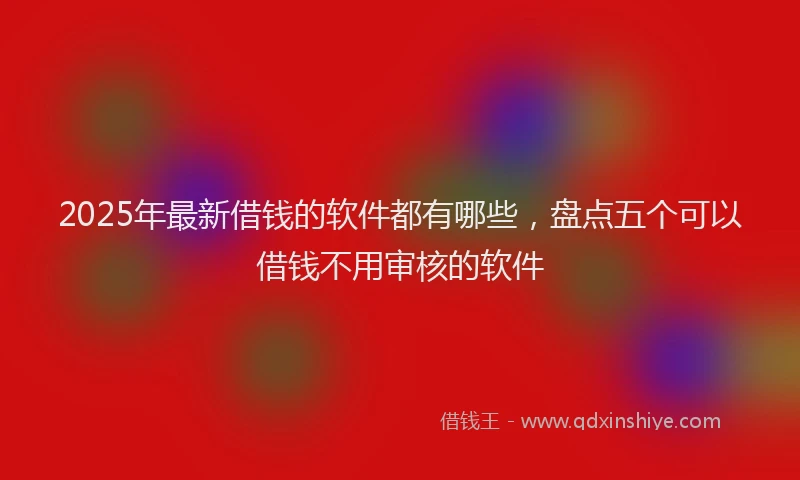 2025年最新借钱的软件都有哪些，盘点五个可以借钱不用审核的软件