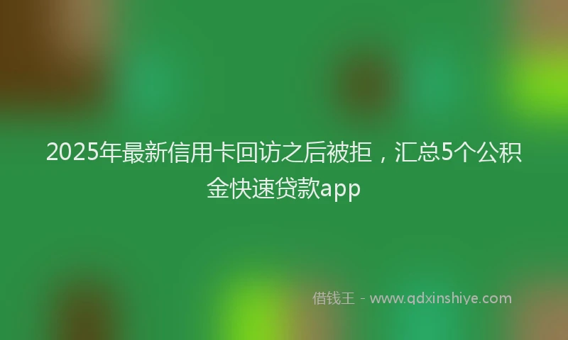 2025年最新信用卡回访之后被拒，汇总5个公积金快速贷款app