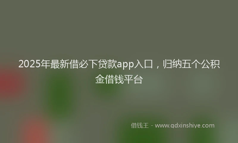 2025年最新借必下贷款app入口，归纳五个公积金借钱平台