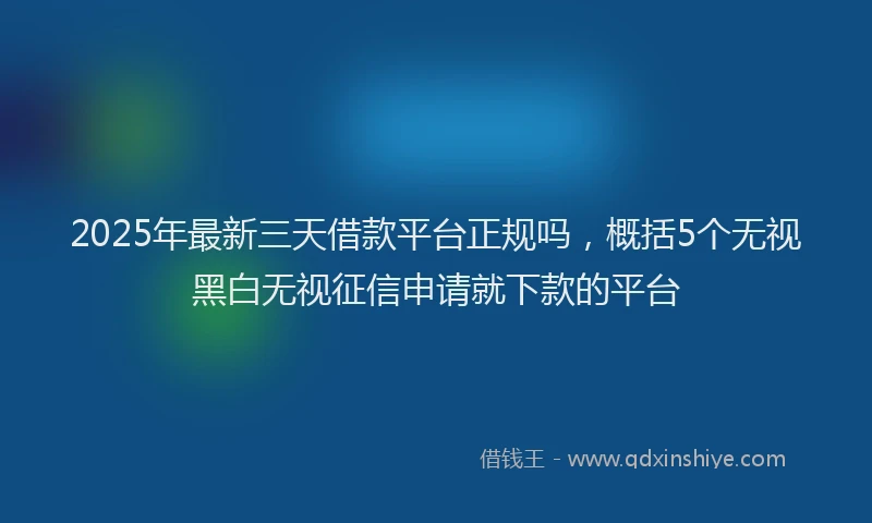 2025年最新三天借款平台正规吗，概括5个无视黑白无视征信申请就下款的平台
