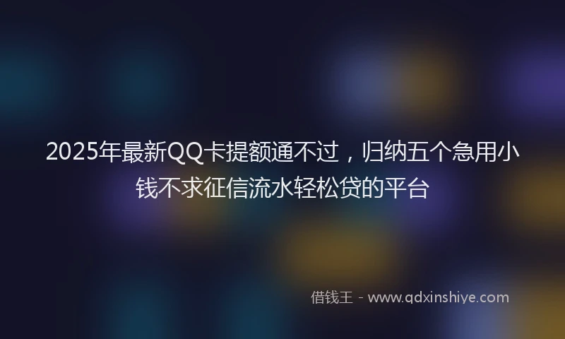 2025年最新QQ卡提额通不过，归纳五个急用小钱不求征信流水轻松贷的平台