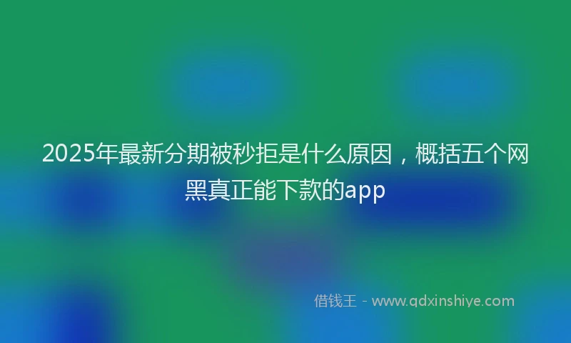 2025年最新分期被秒拒是什么原因，概括五个网黑真正能下款的app